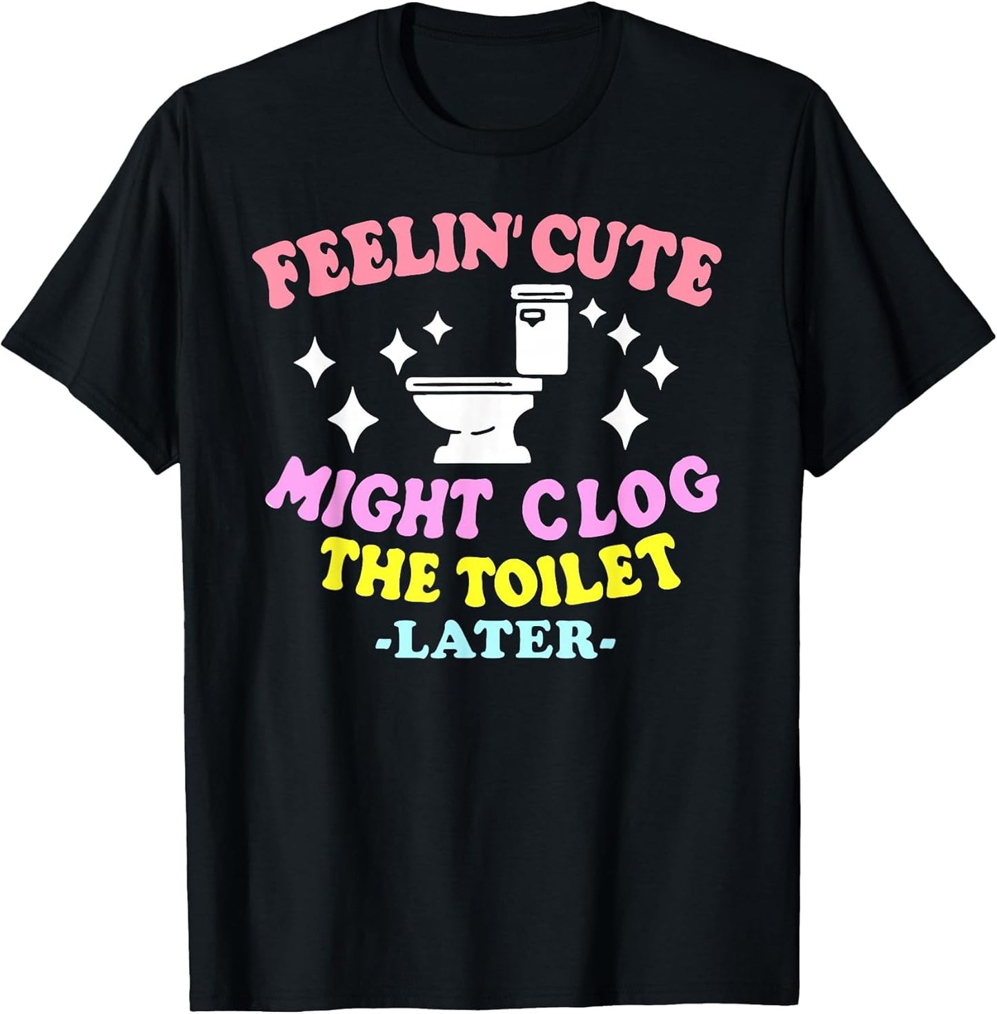 Feelin' Cute Might Clog The Toilet Later Funny Saying