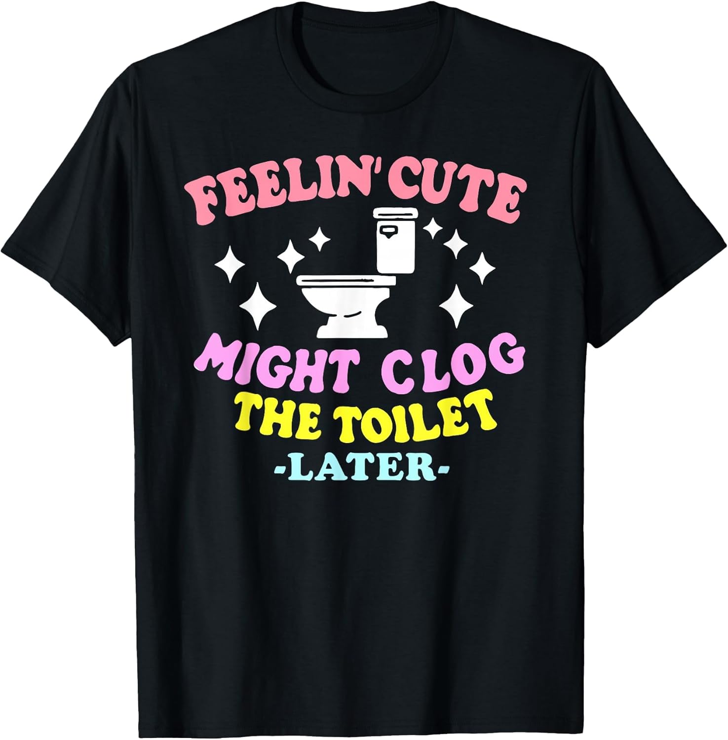 Feelin' Cute Might Clog The Toilet Later Funny Saying