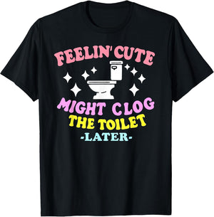 Feelin' Cute Might Clog The Toilet Later Funny Saying