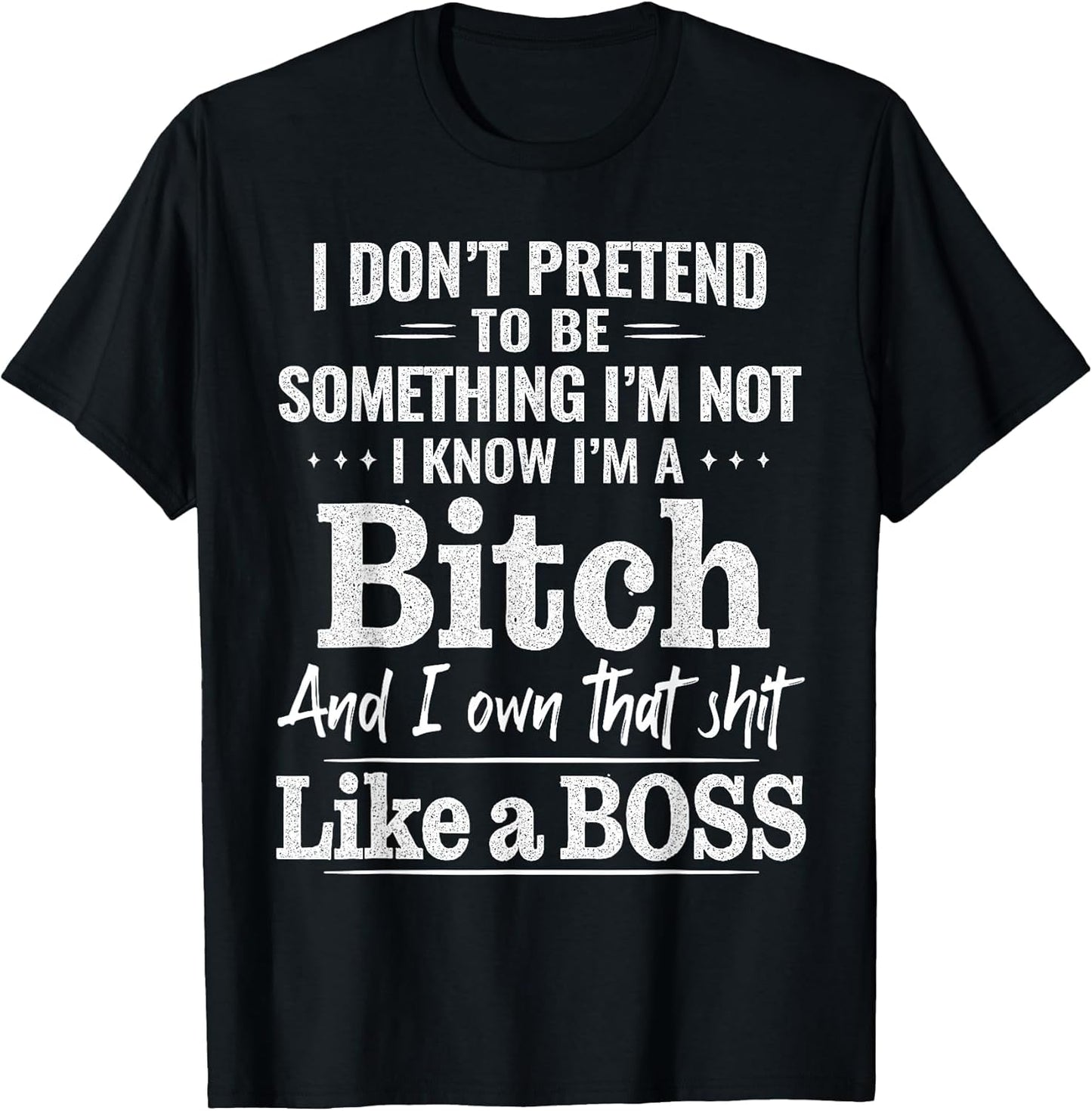 I Don’t Pretend to Be Something I’m Not I Know I’m A Bitch
