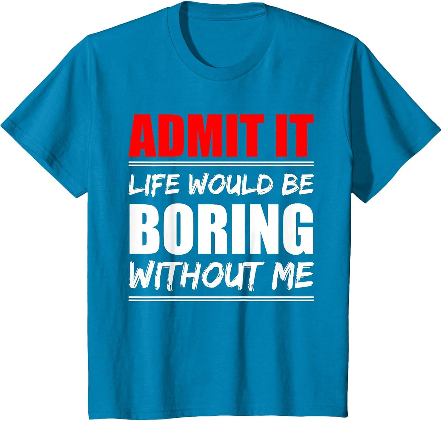 Admit it Life Would be Boring Without me - Exciting Person
