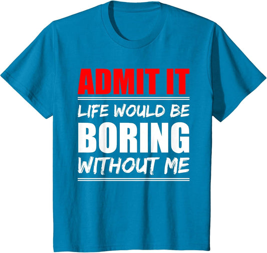 Admit it Life Would be Boring Without me - Exciting Person
