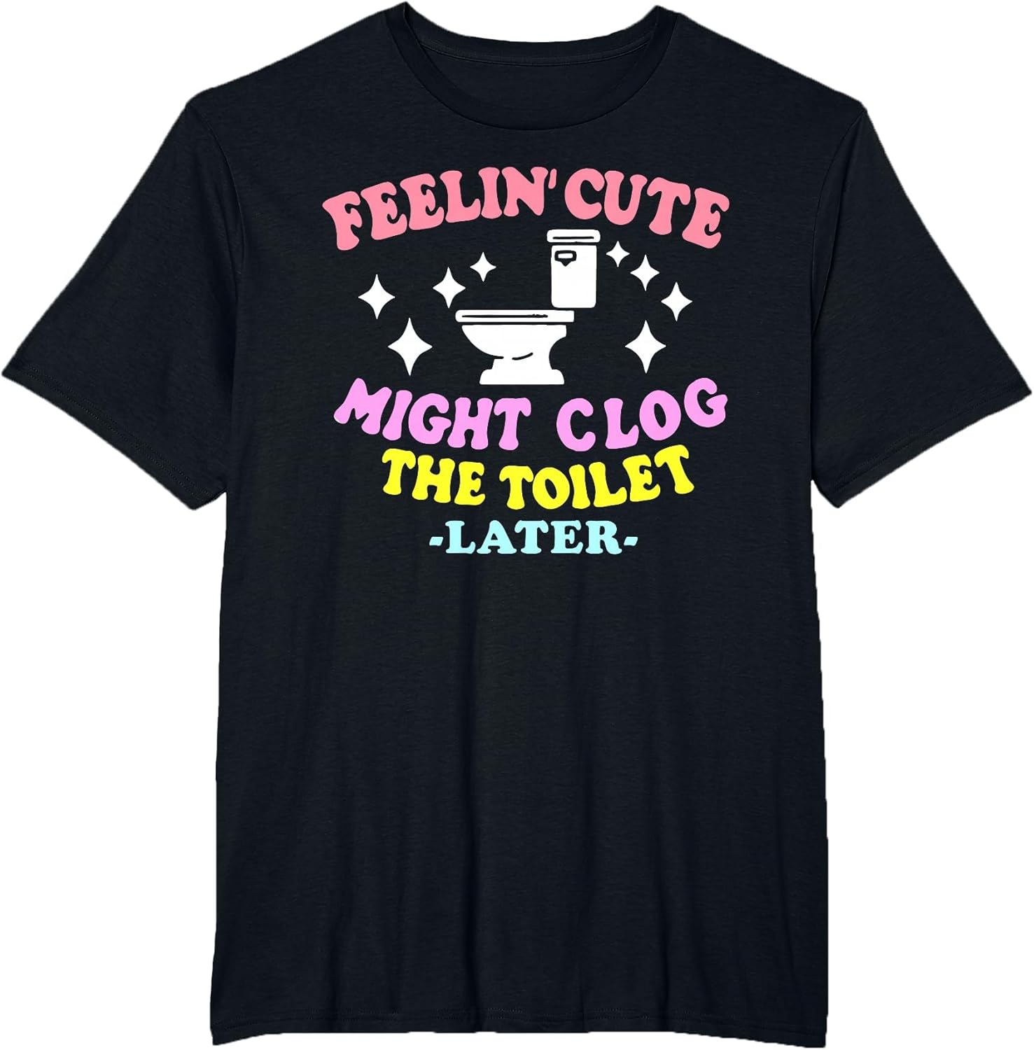 Feelin' Cute Might Clog The Toilet Later Funny Saying