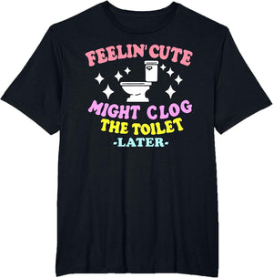 Feelin' Cute Might Clog The Toilet Later Funny Saying