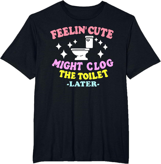 Feelin' Cute Might Clog The Toilet Later Funny Saying