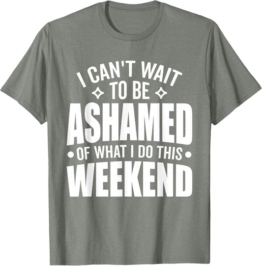 I Can't Wait to Be Ashamed of What I Do This Weekend Funny