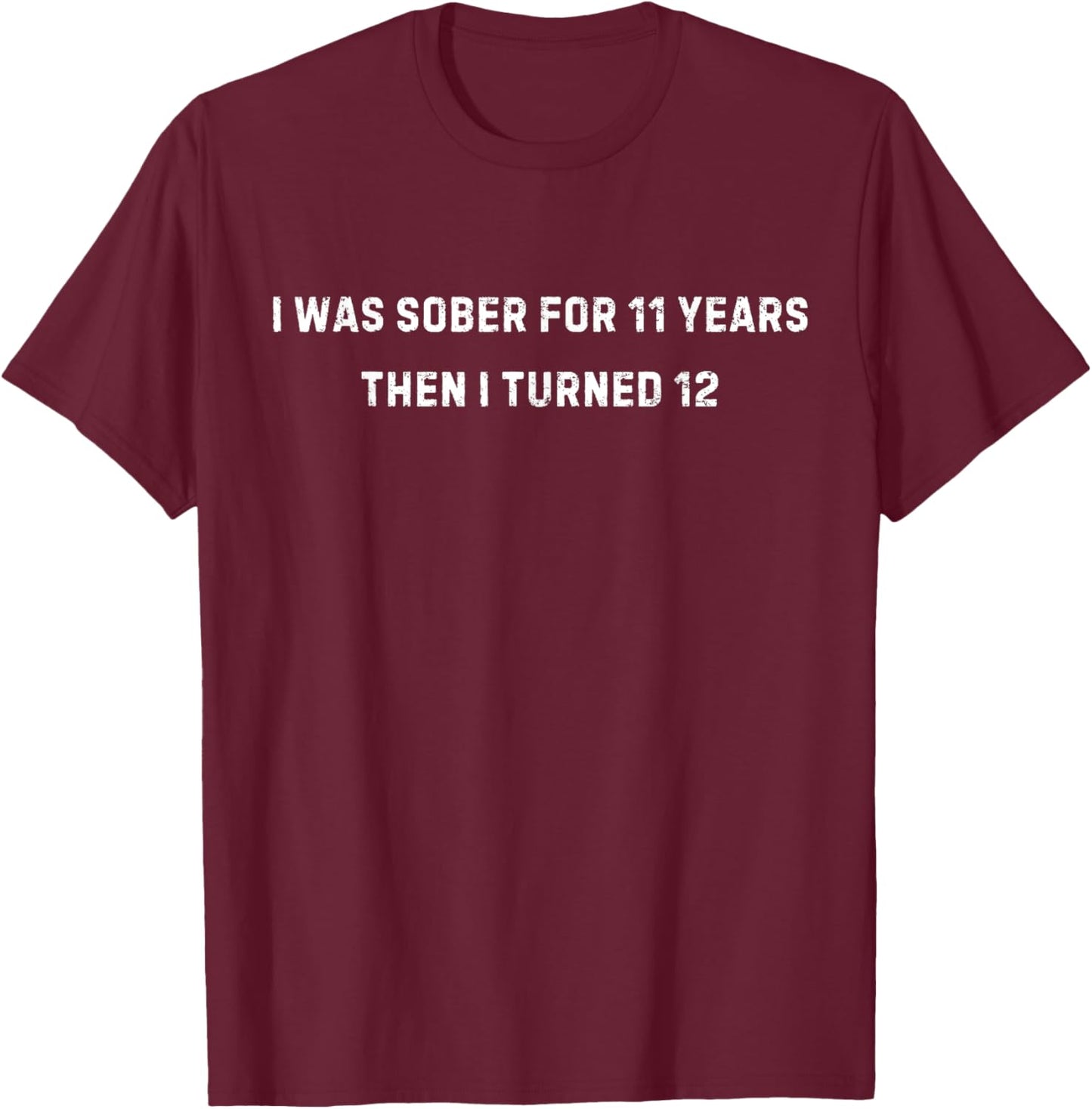 I Was Sober For 11 Years Then I Turned 12 T-Shirt - T-Shirt | Maroon