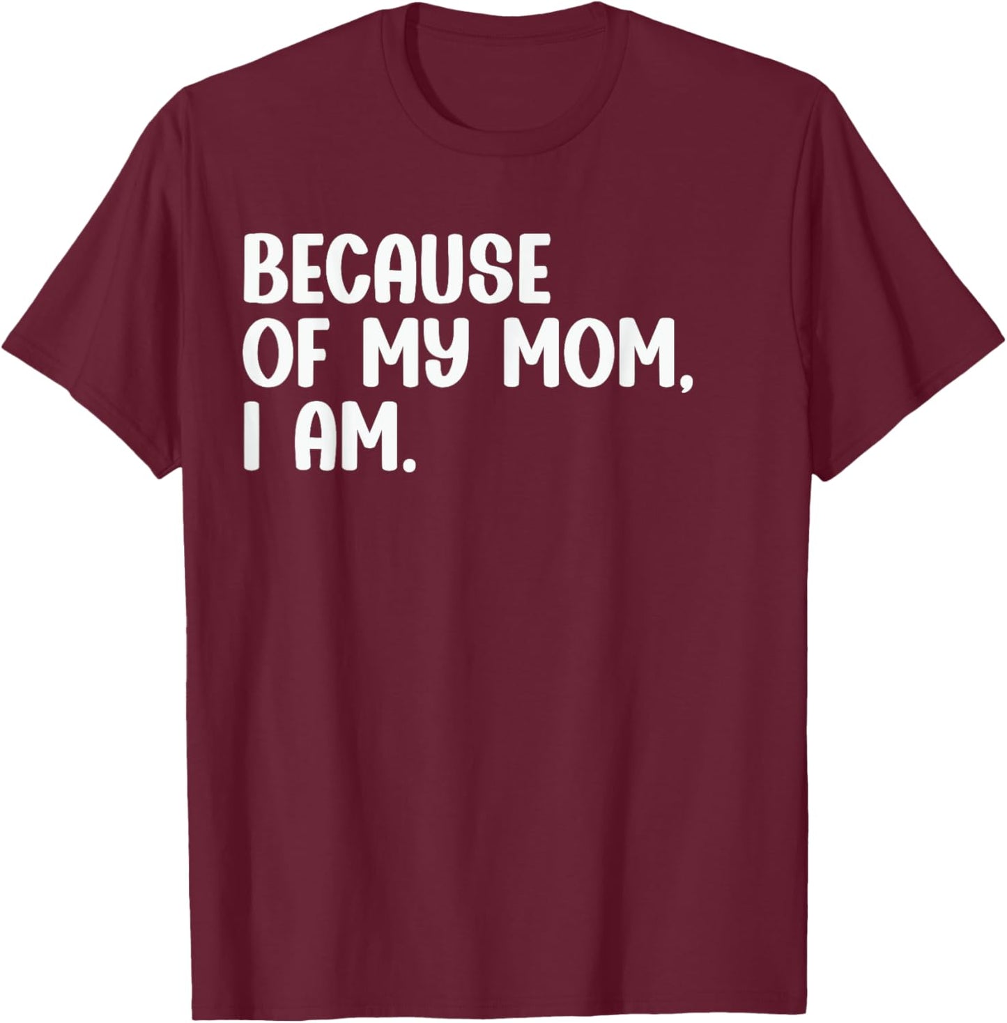 Because Of My Mom, I Am. Funny Mother's Day Apparel T-Shirt - T-Shirt | Maroon