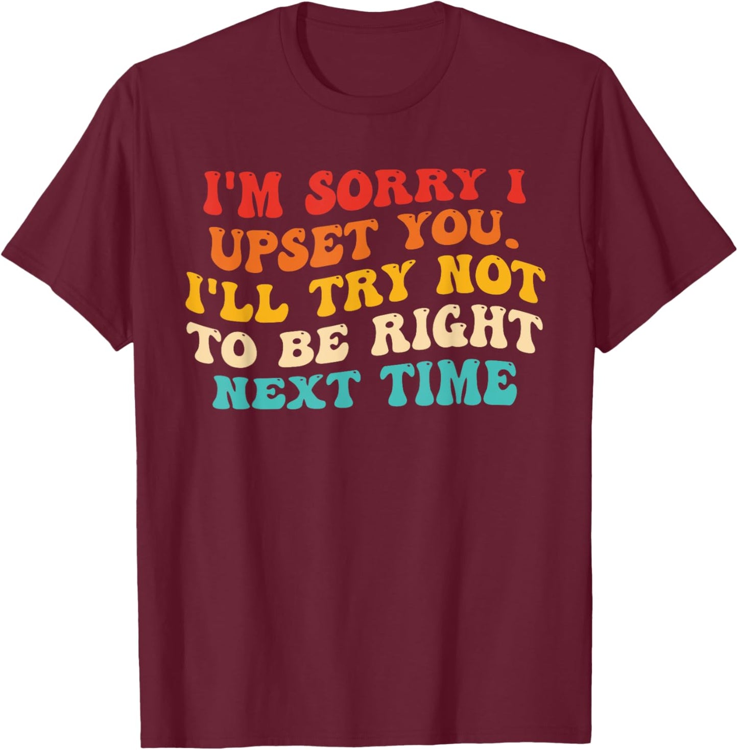 I'm Sorry I Upset You I'll Try Not To Be Right Next Time T-Shirt - T-Shirt | Maroon