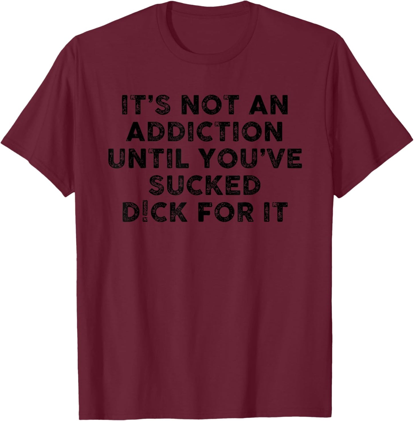 It's Not an Addiction Until You've Sucked D!ck for it T-Shirt - T-Shirt | Maroon