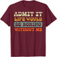 Admit It Life Boring Without Me Funny Saying Men Women Kids T-Shirt - T-Shirt | Maroon