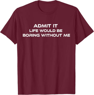 Admit It Life Would Be Boring Without Me Sarcastic Funny T-Shirt - T-Shirt | Maroon