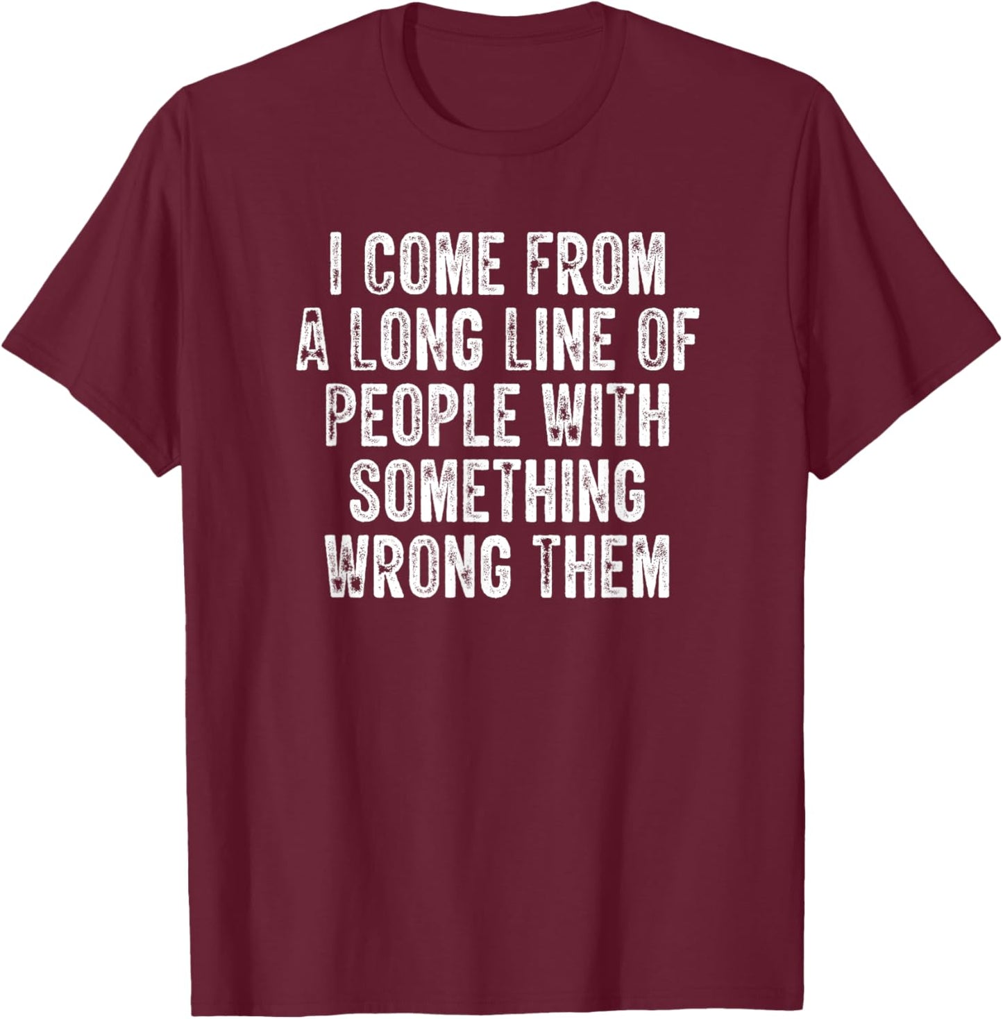 I Come From A Long Line Of People With Something Wrong Them T-Shirt - T-Shirt | Maroon