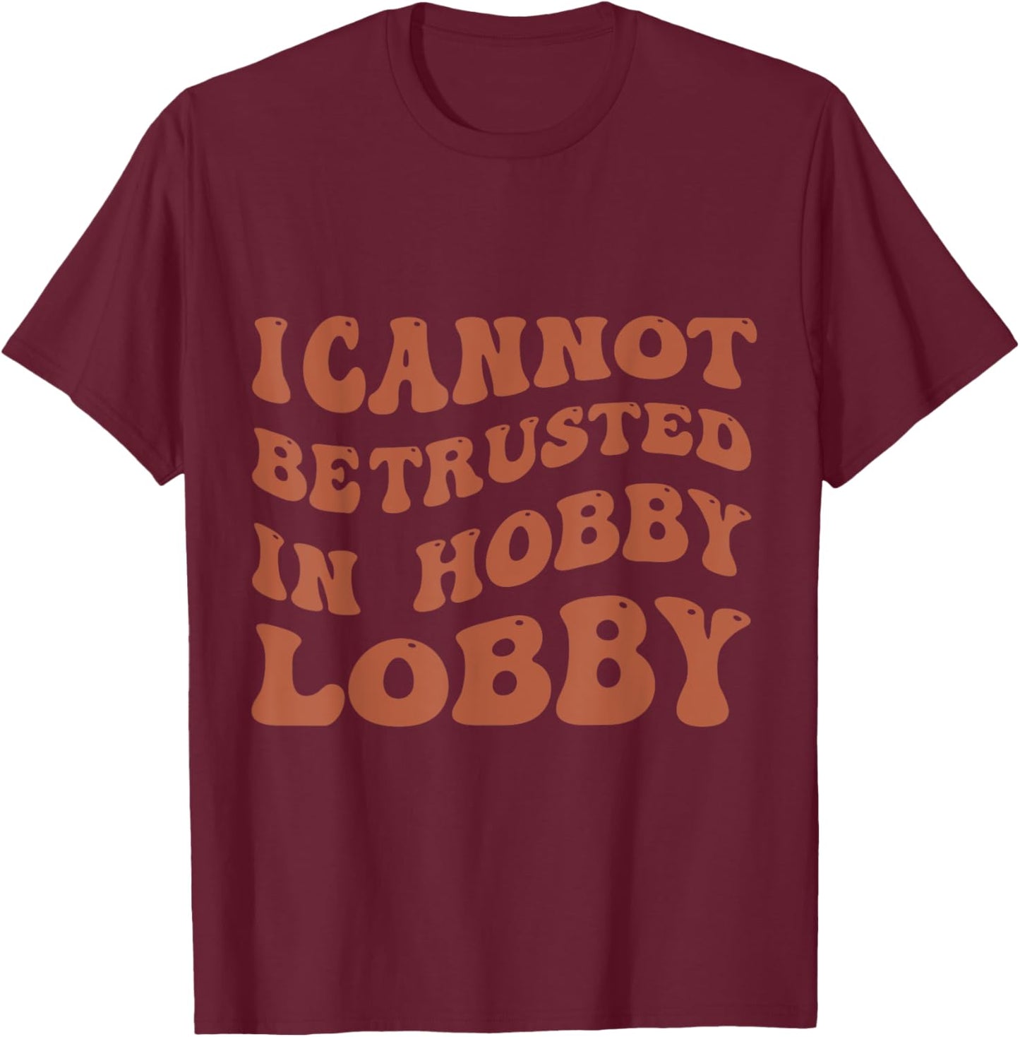 I Cannot Be Trusted In Hobby Lobby T-Shirt - T-Shirt | Maroon