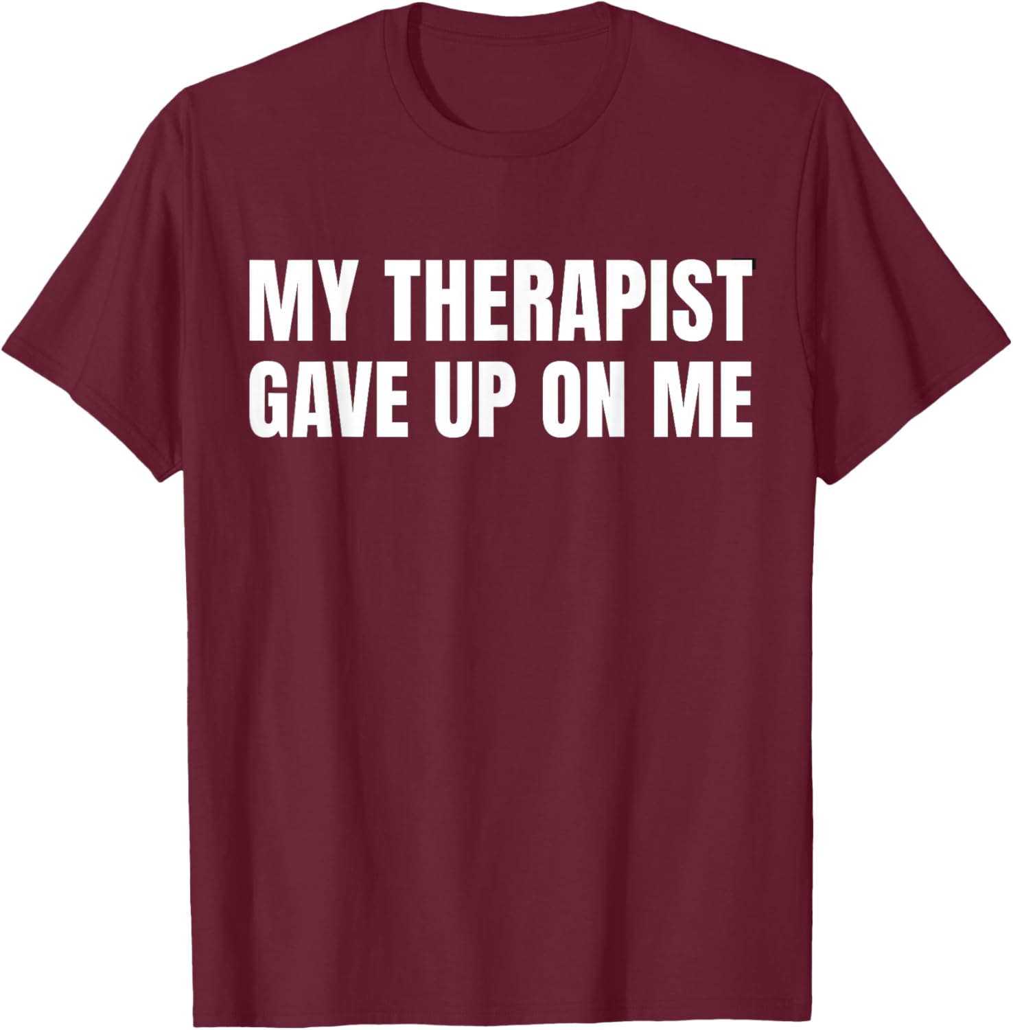 My Therapist Gave Up On Me - Funny Saying Humor T-Shirt - T-Shirt | Maroon