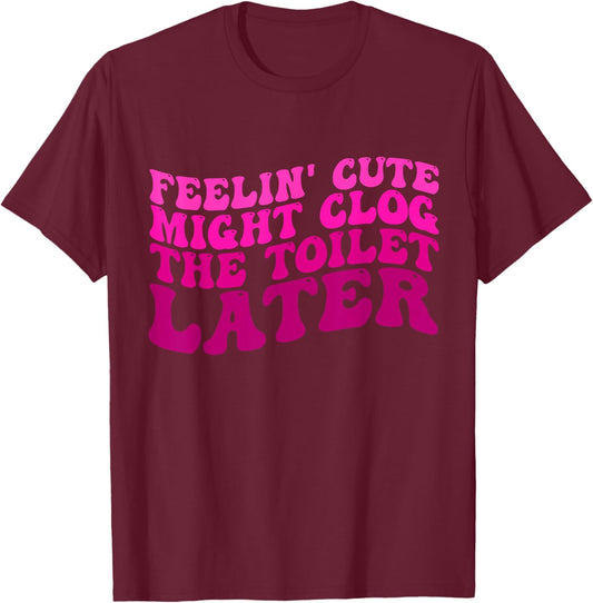 Feelin' Cute Might Clog The Toilet Later Funny saying T-Shirt - T-Shirt | Maroon