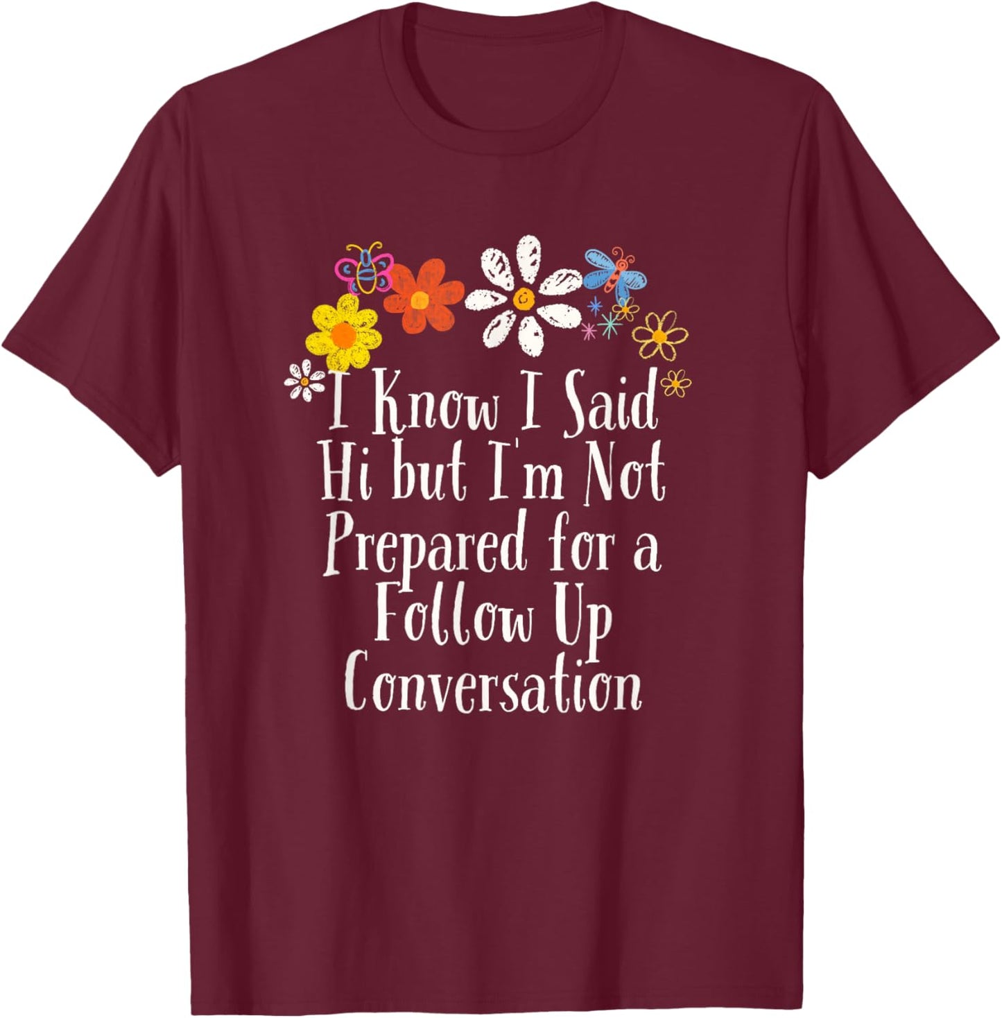 Funny I Know I Said Hi but I'm Not Prepared for a Follow Up T-Shirt - T-Shirt | Maroon
