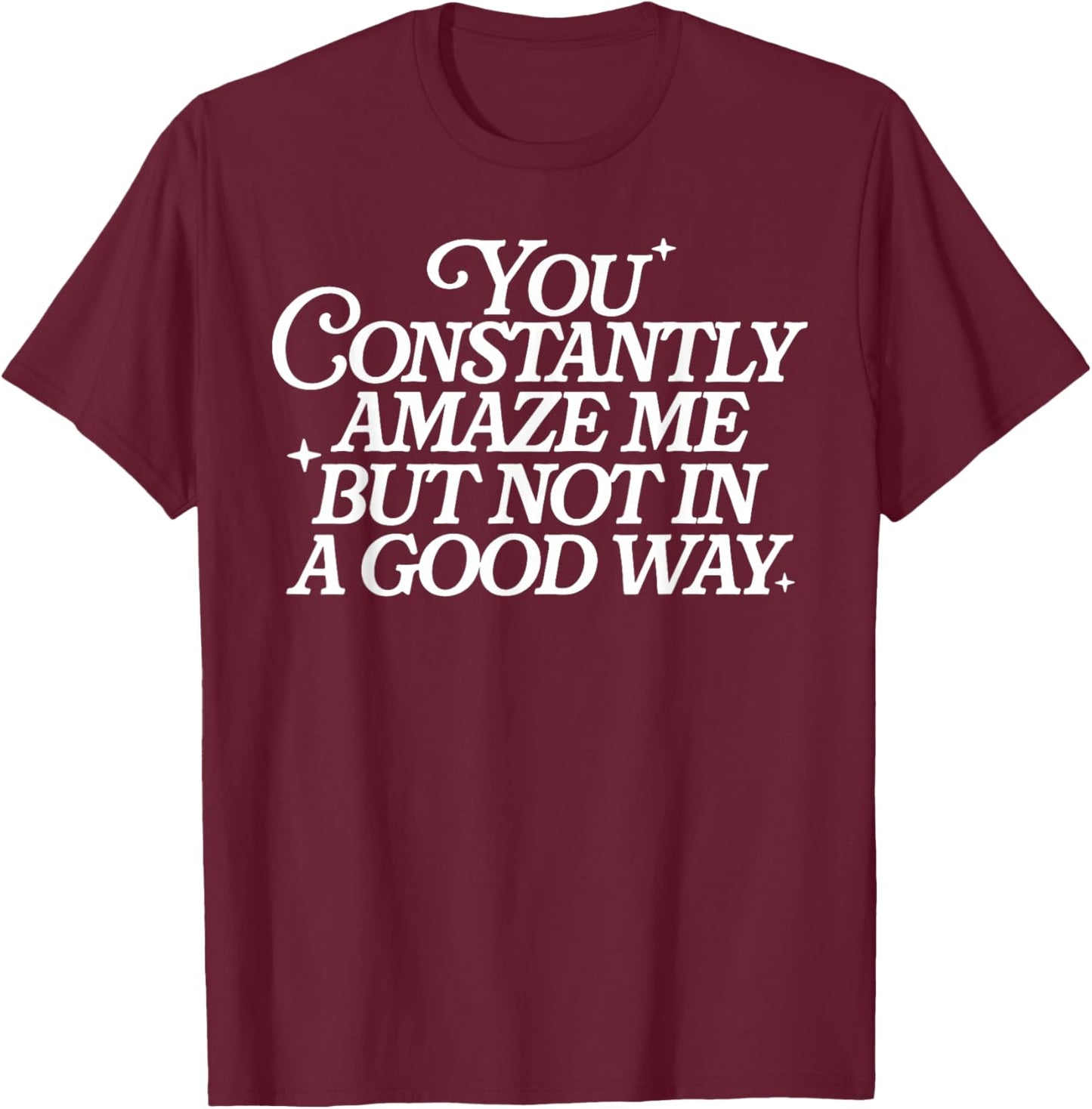 You Constantly Amaze Me But Not in A Good Way T-Shirt - T-Shirt | Maroon