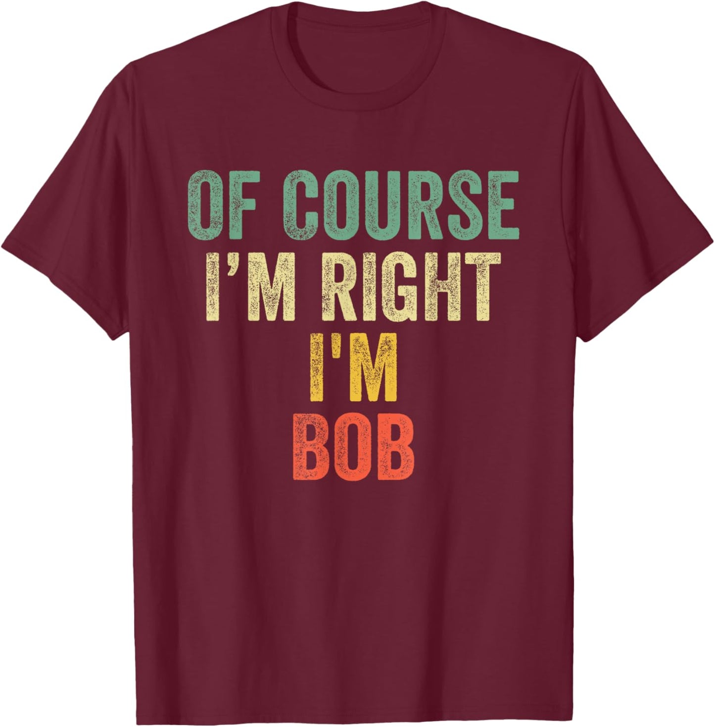 OF COURSE I'M RIGHT I'M BOB Shirt Birthday Gifts Funny T-Shirt - T-Shirt | Maroon