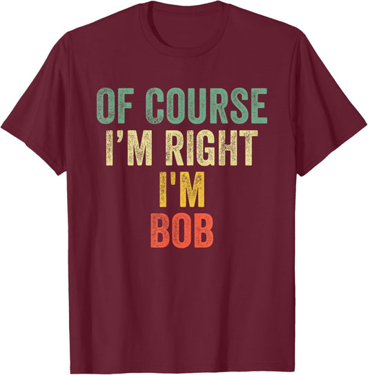 OF COURSE I'M RIGHT I'M BOB Shirt Birthday Gifts Funny T-Shirt - T-Shirt | Maroon