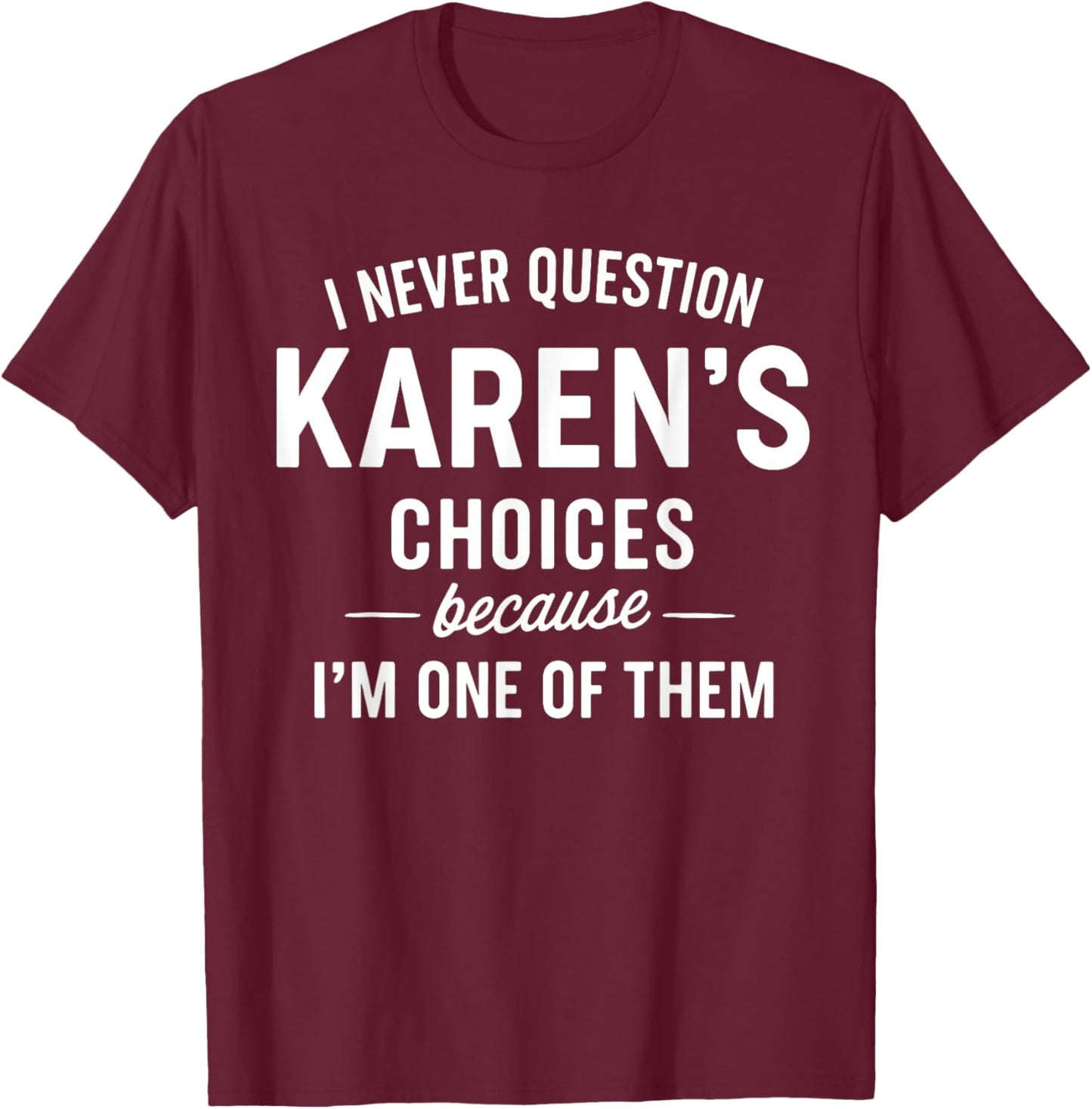I Never Question KAREN'S Choices Because I'm One of Them T-Shirt - T-Shirt | Maroon
