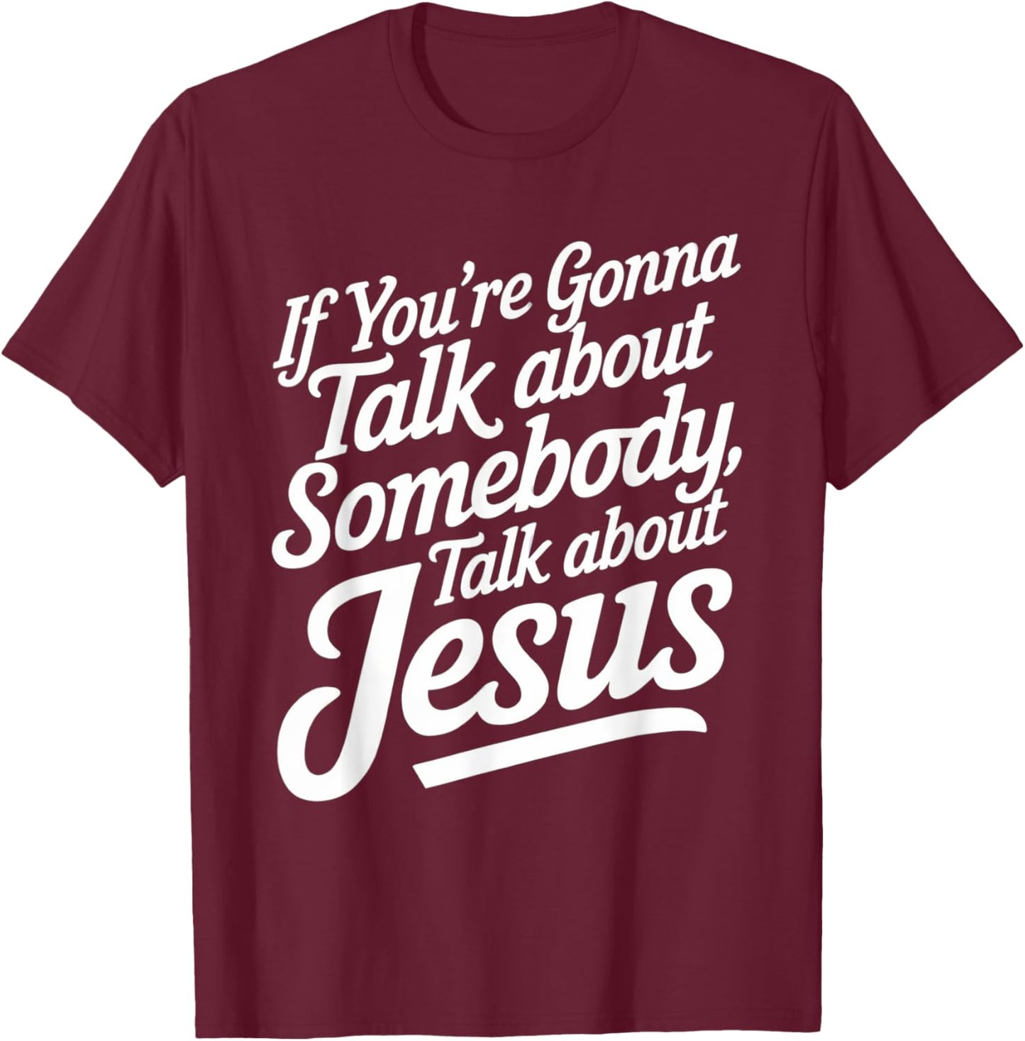 If You’re Gonna Talk About Somebody Today, Talk About Jesus T-Shirt - T-Shirt | Maroon