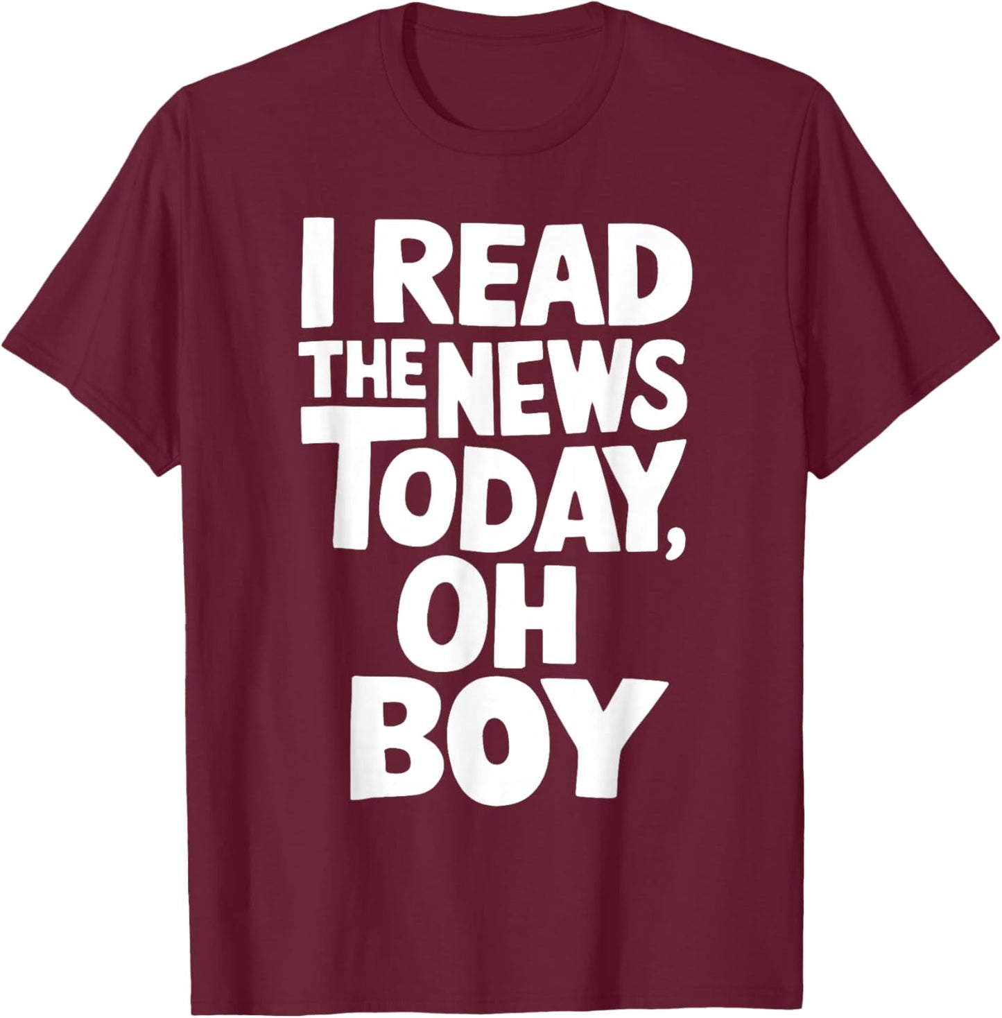 I've read the news Today Oh Boy Funny T-Shirt - T-Shirt | Maroon