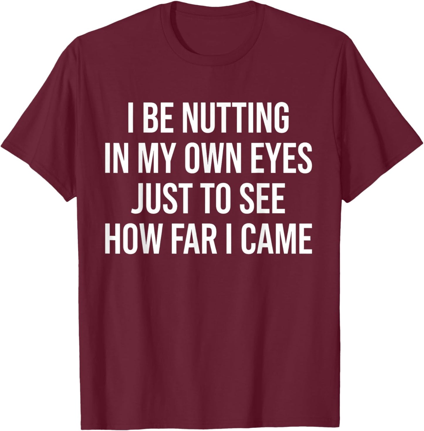 I Be Nutting in My Own Eyes Just to See How Far I Came T-Shirt - T-Shirt | Maroon