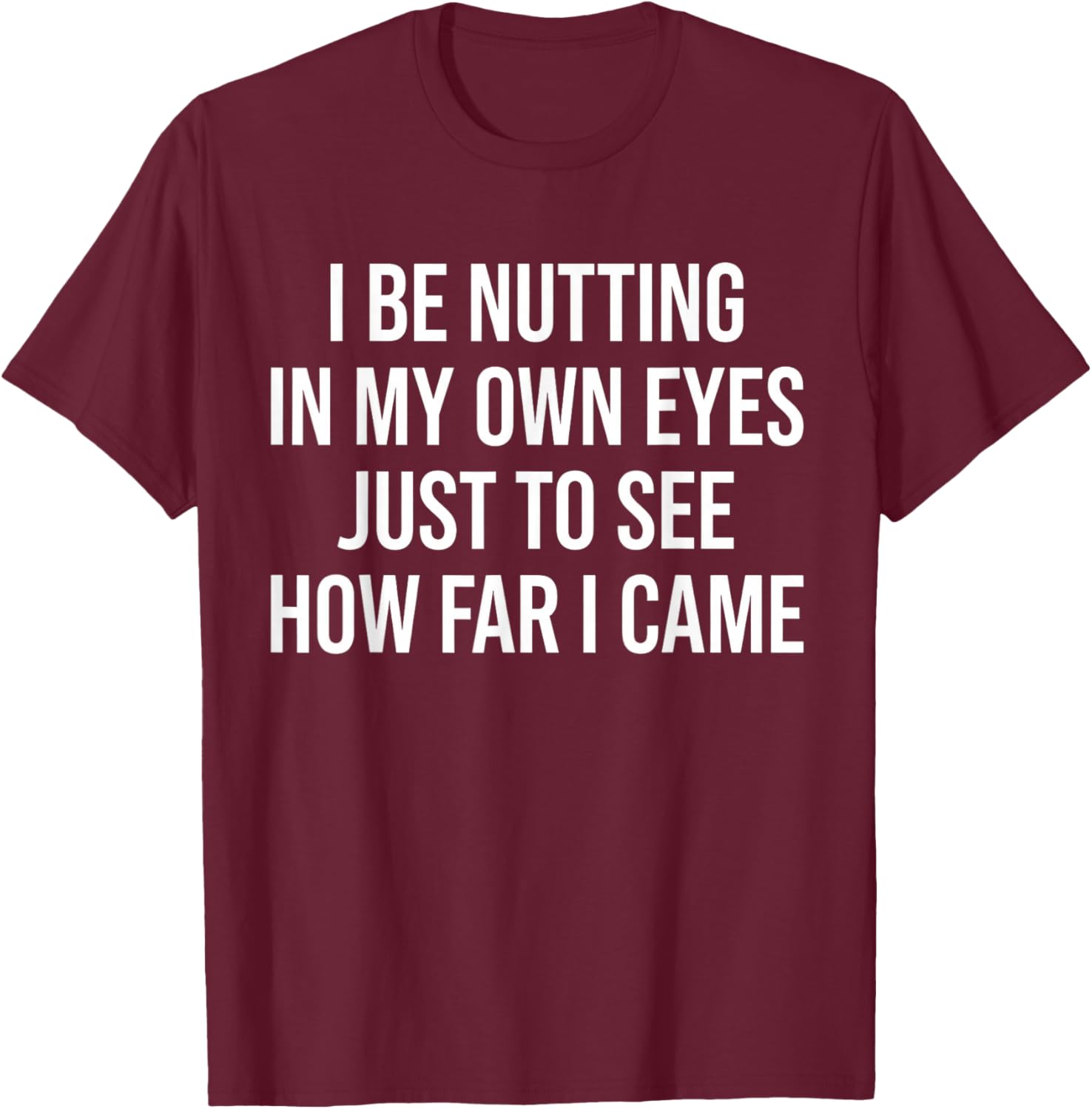 I Be Nutting in My Own Eyes Just to See How Far I Came T-Shirt - T-Shirt | Maroon