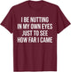I Be Nutting in My Own Eyes Just to See How Far I Came T-Shirt - T-Shirt | Maroon