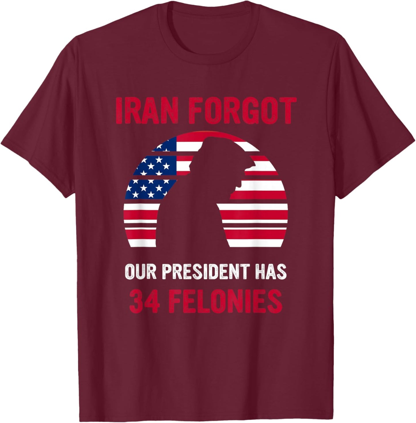 Iran Forgot Our President Has 34 Felonies T-Shirt - T-Shirt | Maroon