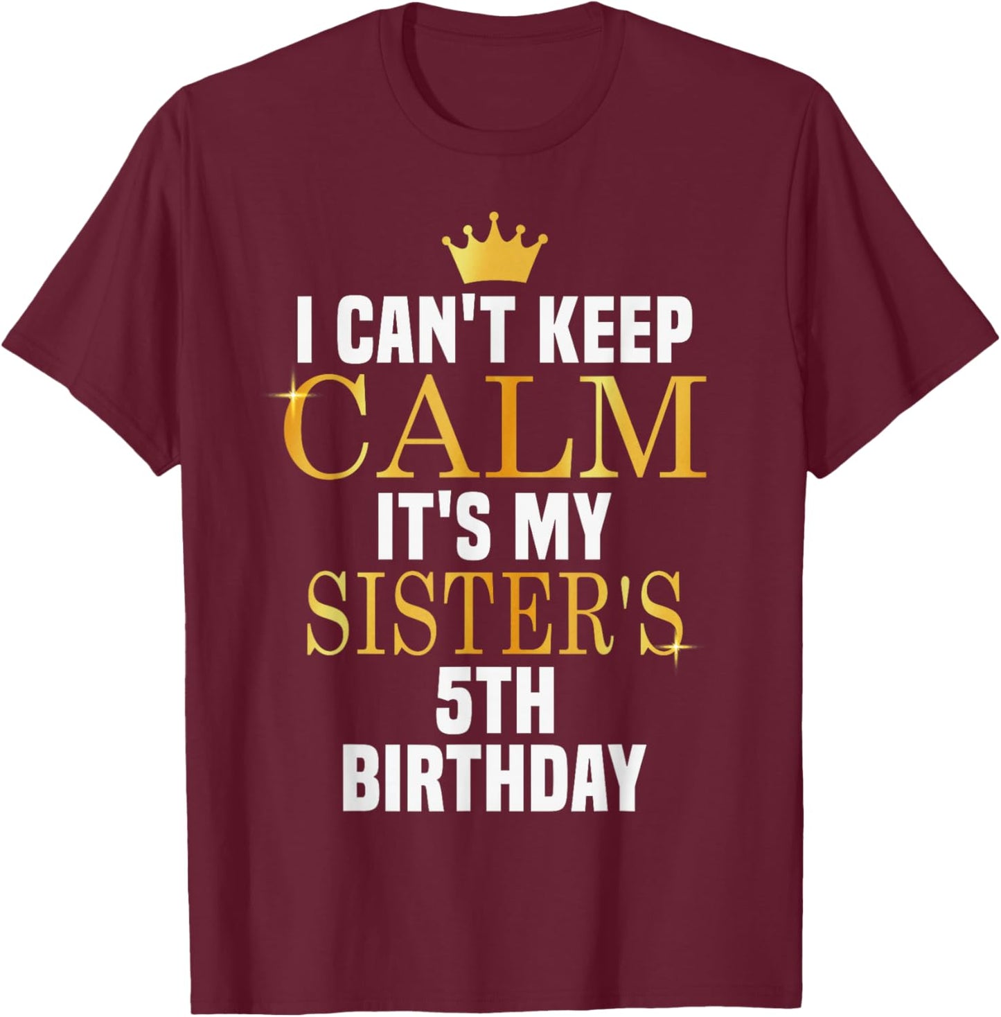 I Can't Keep Calm Its My Sister's 5th Birthday Golden Bday T-Shirt - T-Shirt | Maroon