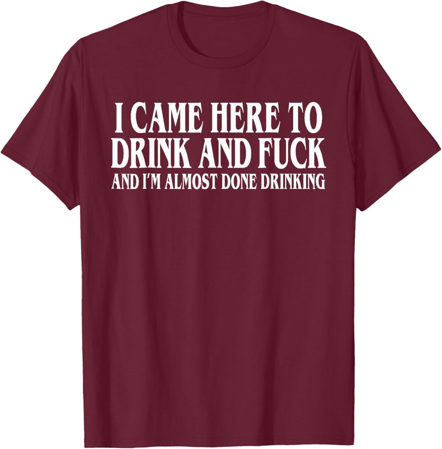 I Came Here To Drink And I'm Almost Done Drinking T-Shirt - T-Shirt | Maroon