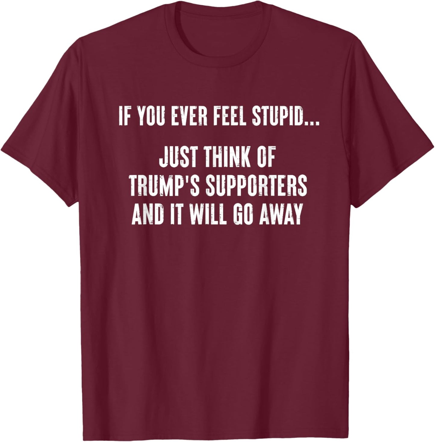 If You Ever Feel Stupid Just Think of Trump's Supporters T-Shirt - T-Shirt | Maroon