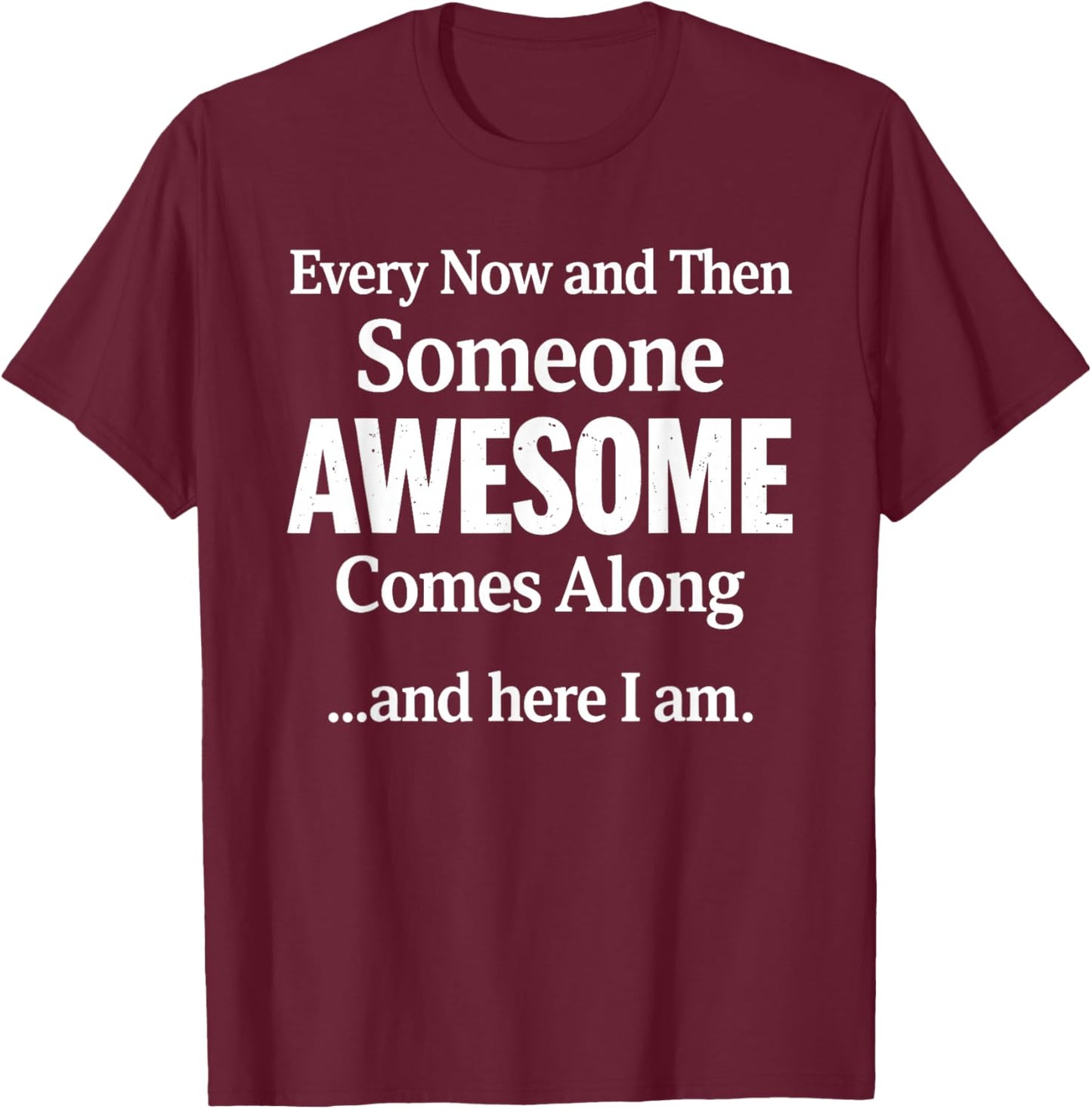 Every Now and Then Someone Awesome Comes Along and Here I Am T-Shirt - T-Shirt | Maroon