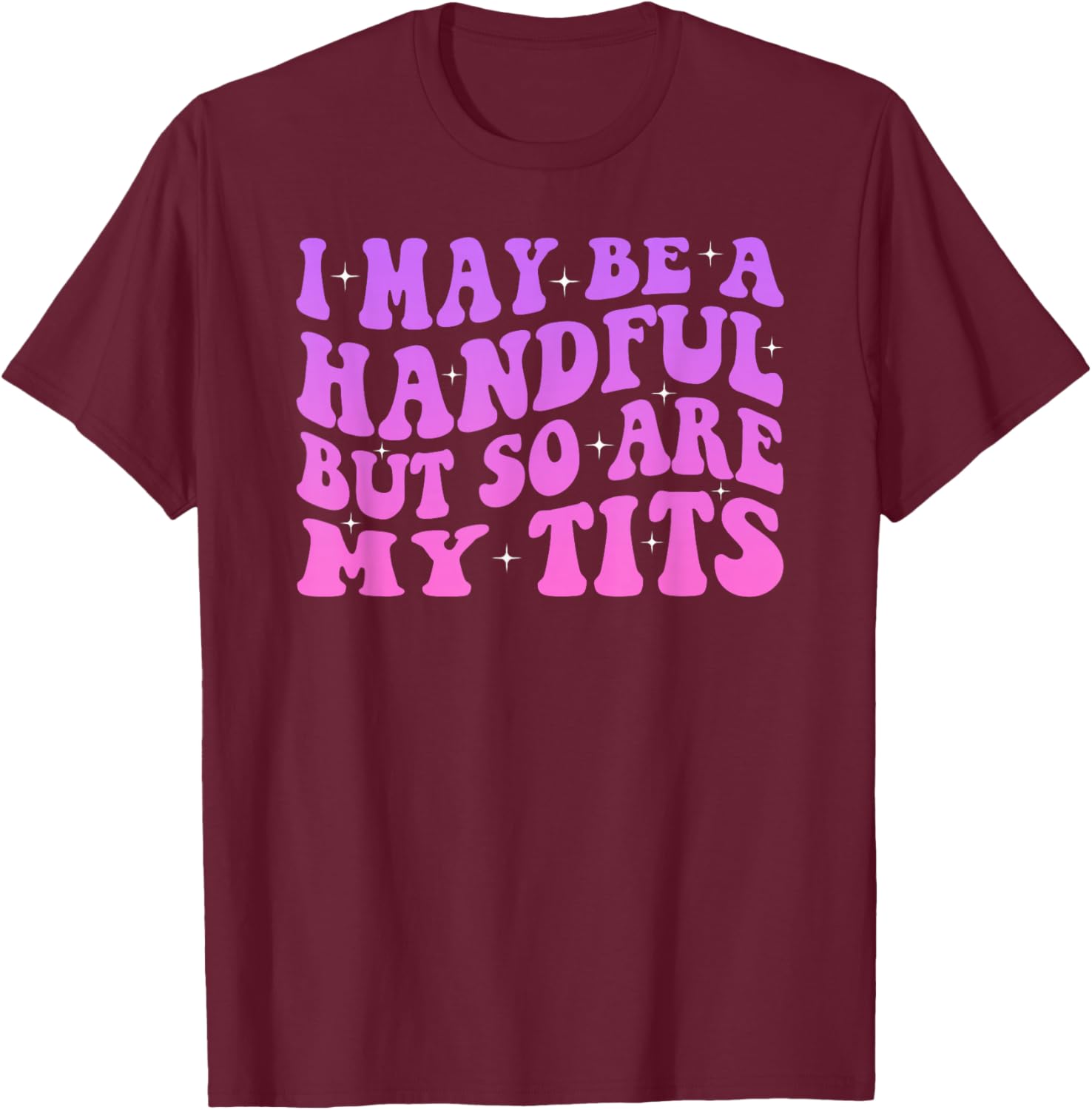 I May Be A Handful But So Are My Tits T-Shirt - T-Shirt | Maroon