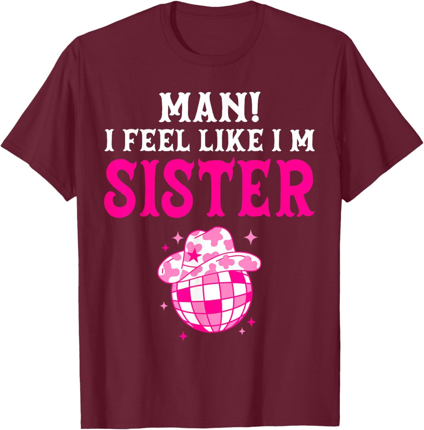Man I Feel Like I'm Sister Birthday Cowgirl Matching Family T-Shirt - T-Shirt | Maroon