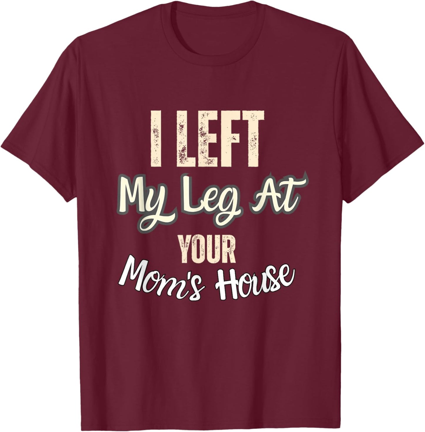 I Left My Leg At Your Mom's House Funny Quote T-Shirt - T-Shirt | Maroon