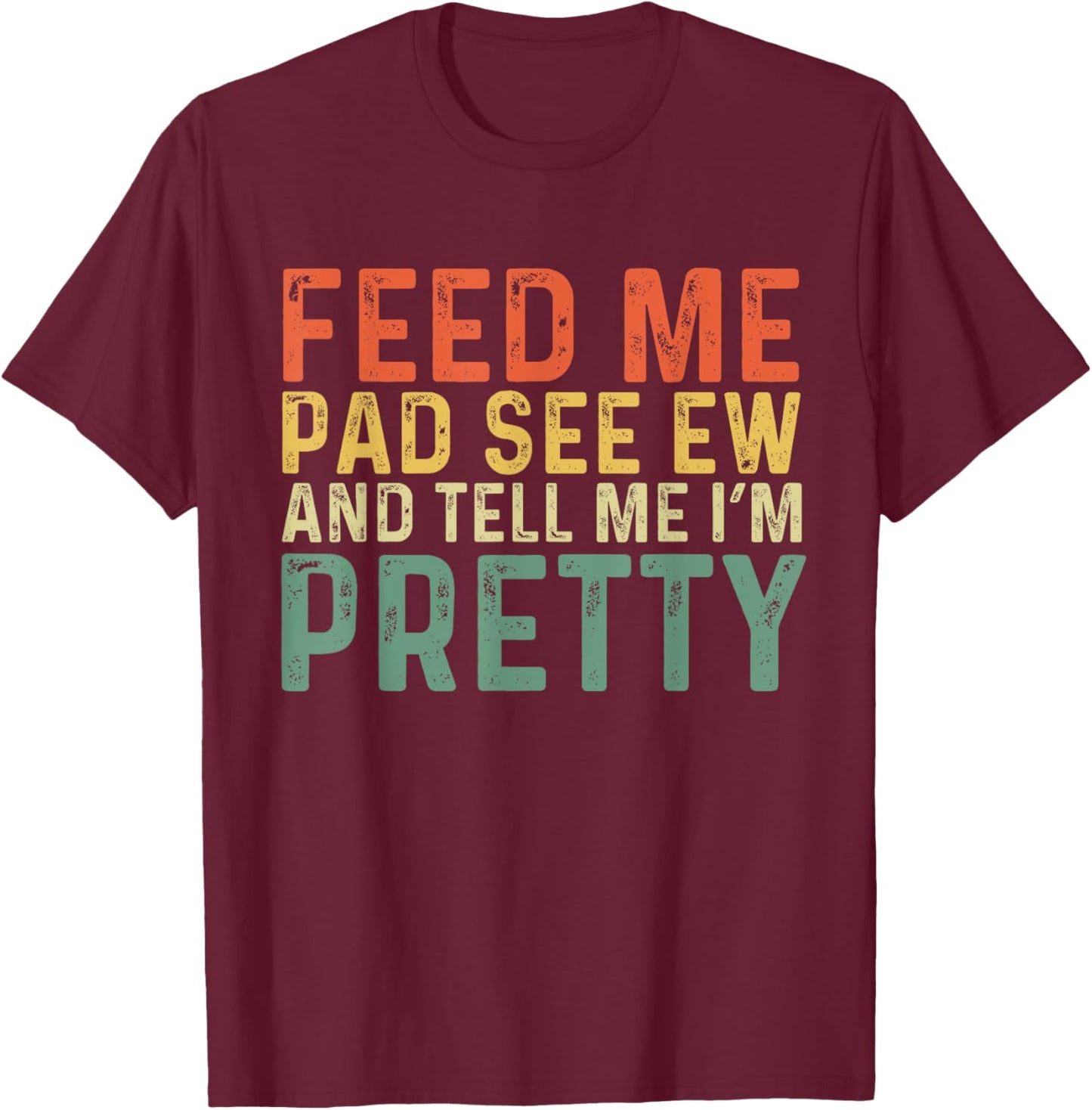 Feed Me Pad See Ew And Tell Me I'm Pretty T-Shirt - T-Shirt | Maroon