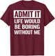 Admit It Life Would Be Boring Without Me (On Back) T-Shirt - T-Shirt | Maroon
