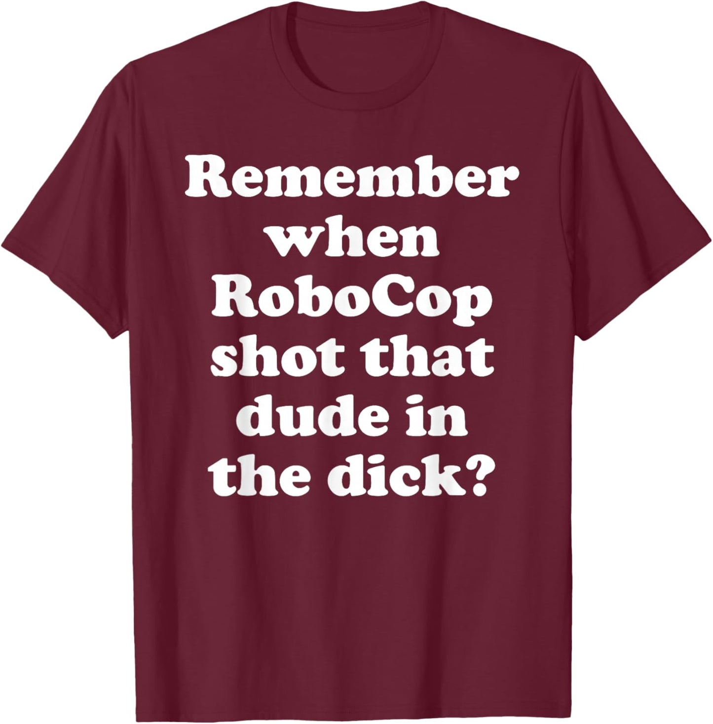 Remember When RoboCop Shot That Dude In the Dick? T-Shirt - T-Shirt | Maroon
