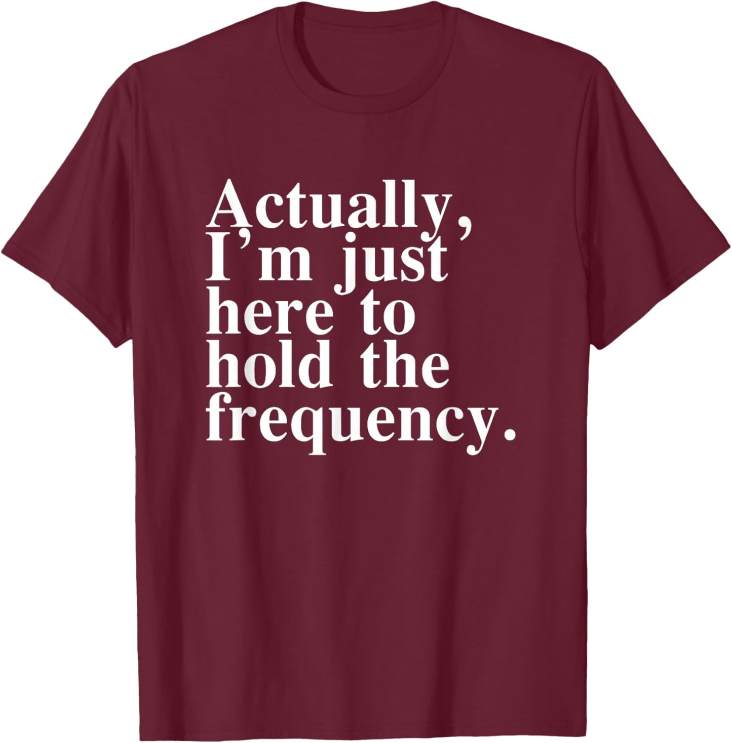 Actually I'm Just Here to Hold The Frequency Funny Quote T-Shirt - T-Shirt | Maroon