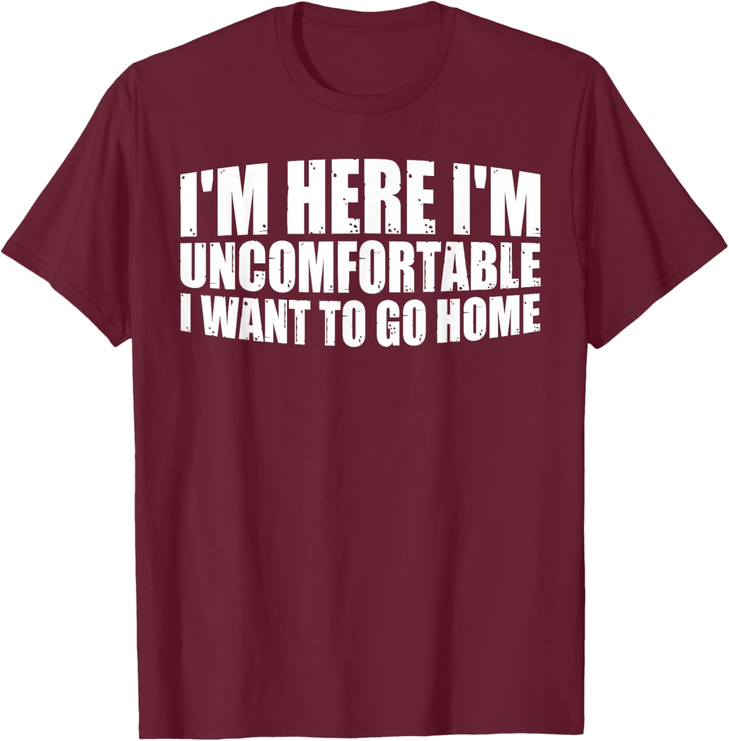 I'm Here I'm Uncomfortable I Want To Go Home T-Shirt - T-Shirt | Maroon