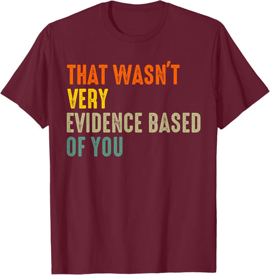 that Wasnt Very Evidence Based of You Funny Quote T-Shirt - T-Shirt | Maroon