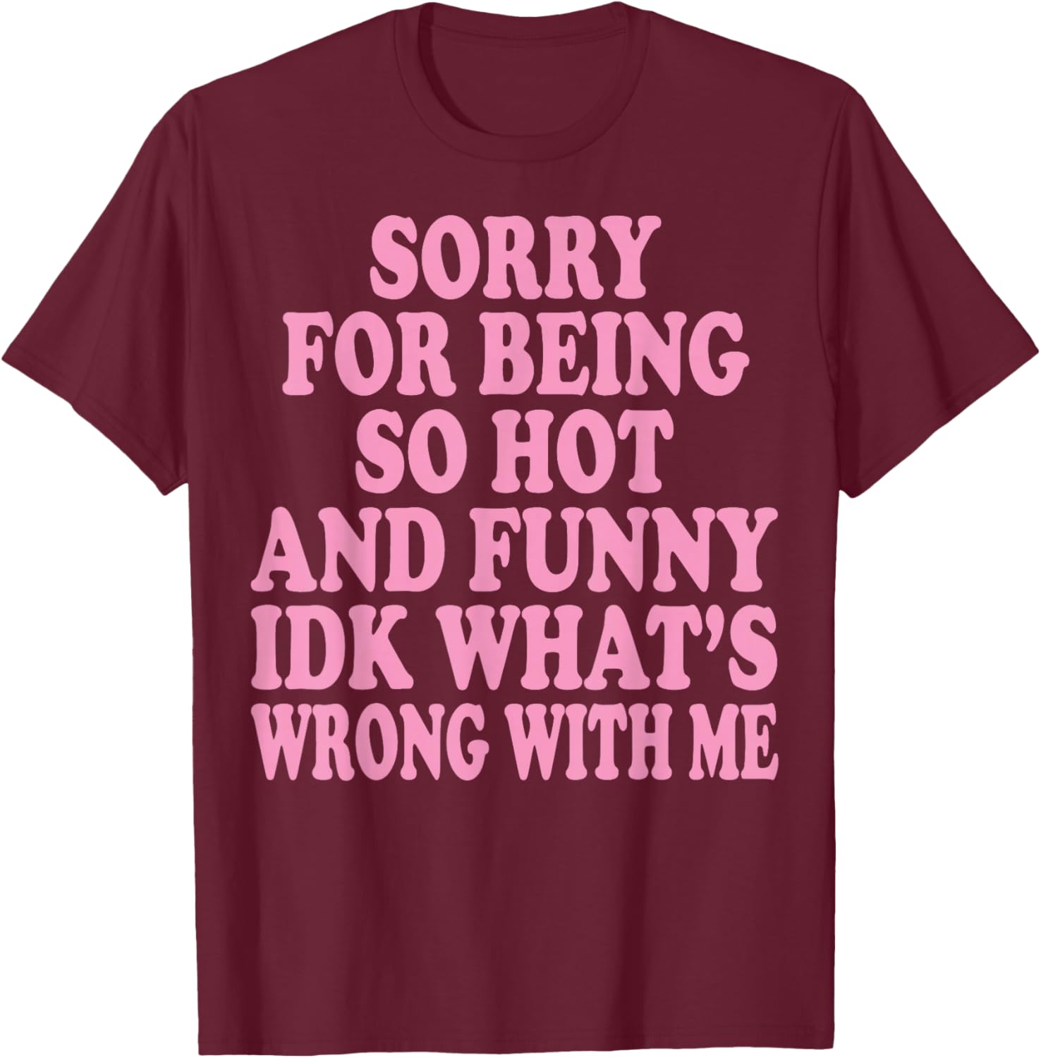 Sorry for Being So Hot and Funny IDK What's Wrong with Me T-Shirt - T-Shirt | Maroon
