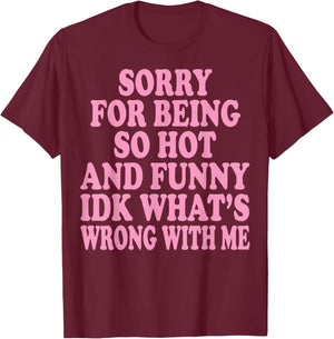 Sorry for Being So Hot and Funny IDK What's Wrong with Me T-Shirt - T-Shirt | Maroon