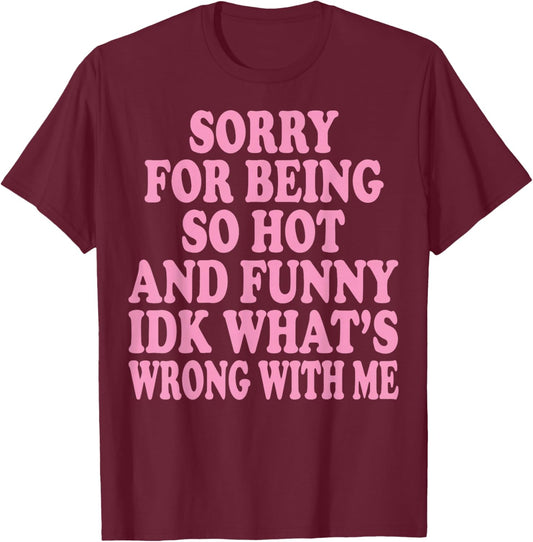 Sorry for Being So Hot and Funny IDK What's Wrong with Me T-Shirt - T-Shirt | Maroon