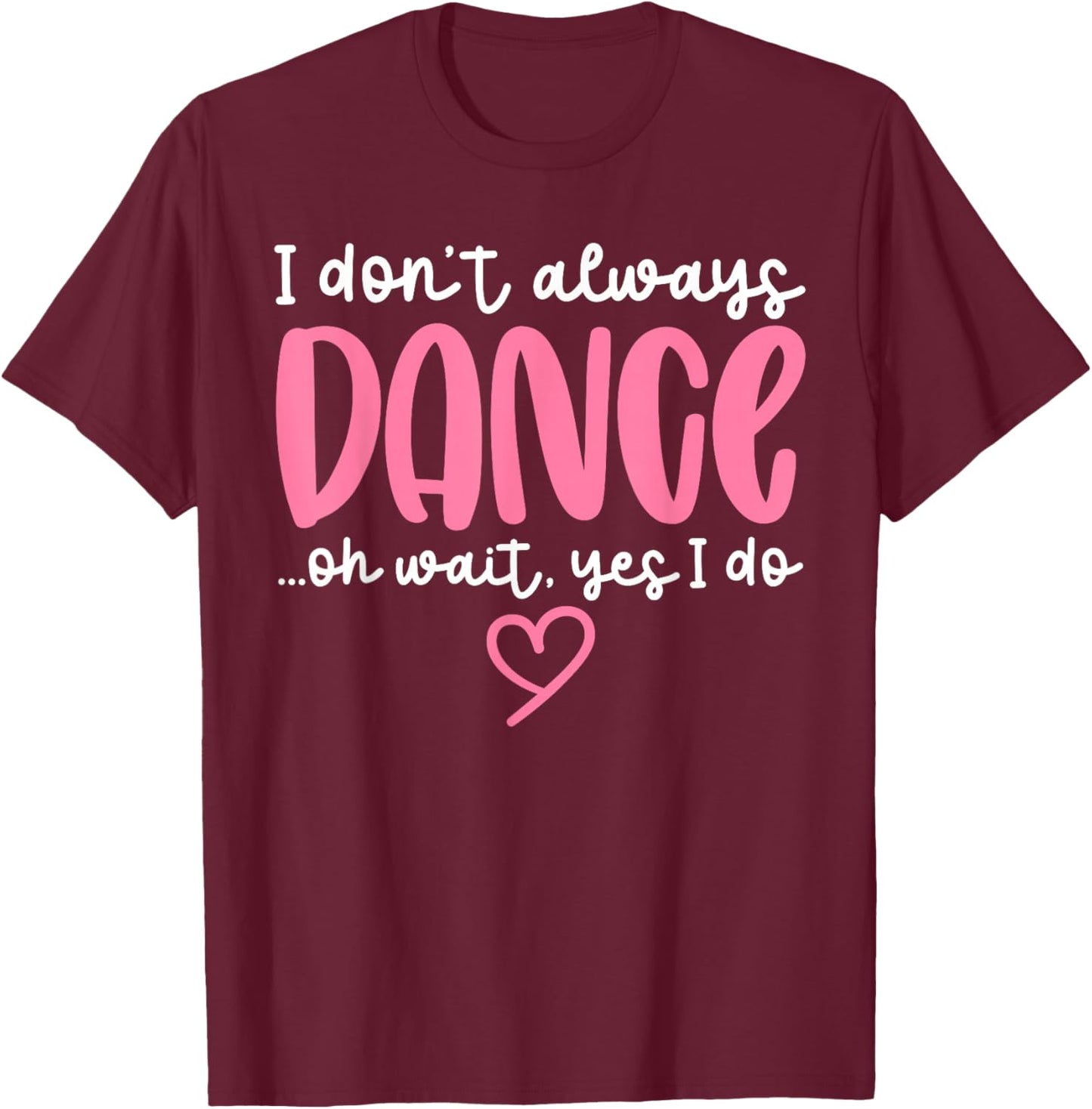 Cute Dancer Sayings Novelty Designs - I Don't Always Dance Oh Wait Yes I Do - Black Dance - Women, Girls - Short Sleeve - - S T-Shirt - T-Shirt | Maroon