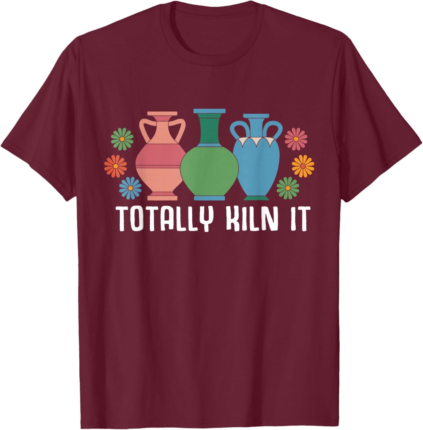 Totally Kiln It Pottery Shirt Clay Ceramic Artist T-Shirt - T-Shirt | Maroon