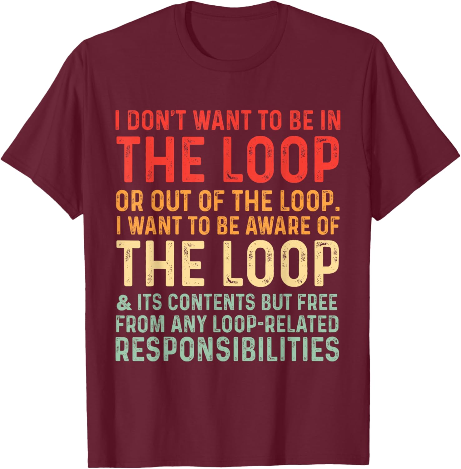 i Don't Want to be in The Loop or Out of The Loop i Want to T-Shirt - T-Shirt | Maroon